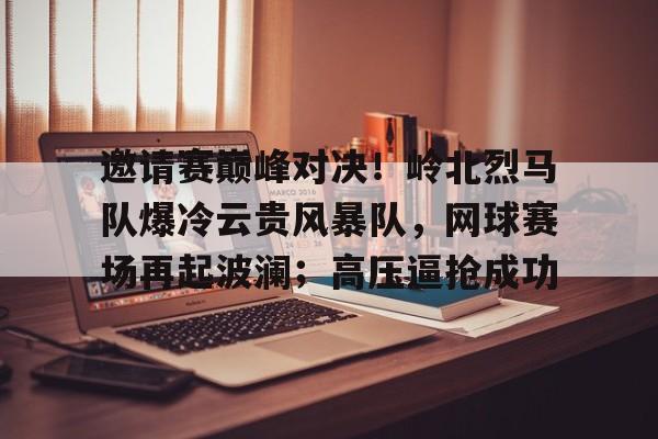 九游线上官网 -关于邀请赛巅峰对决!岭北烈马队爆冷云贵风暴队,网球赛场再起波澜;高压逼抢成功的信息